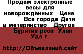 Продам электронные весы для новорождённых › Цена ­ 1 500 - Все города Дети и материнство » Другое   . Бурятия респ.,Улан-Удэ г.